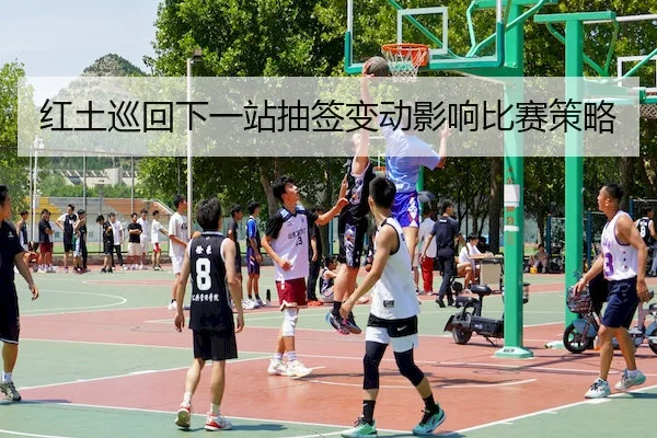 红土巡回下一站抽签变动影响比赛策略