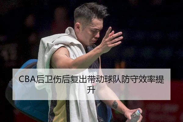 CBA后卫伤后复出带动球队防守效率提升